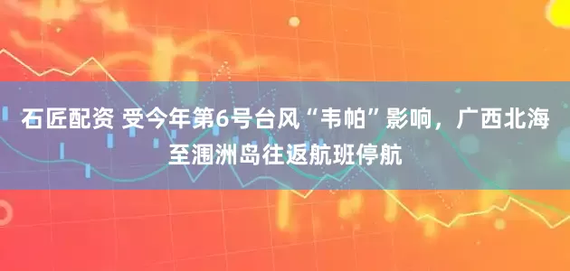 石匠配资 受今年第6号台风“韦帕”影响，广西北海至涠洲岛往返航班停航