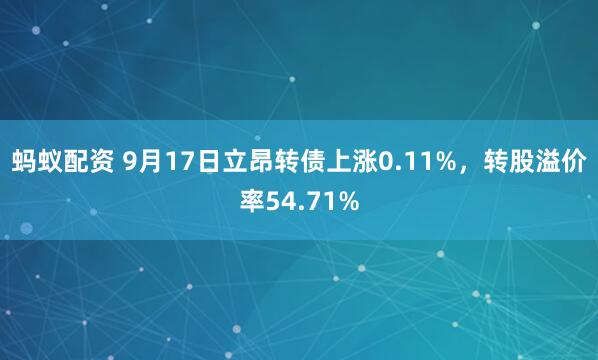蚂蚁配资 9月17日立昂转债上涨0.11%，转股溢价率54.71%