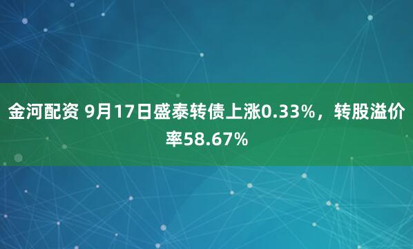 金河配资 9月17日盛泰转债上涨0.33%，转股溢价率58.67%