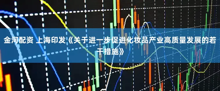 金河配资 上海印发《关于进一步促进化妆品产业高质量发展的若干措施》