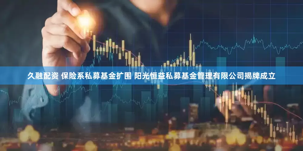 久融配资 保险系私募基金扩围 阳光恒益私募基金管理有限公司揭牌成立