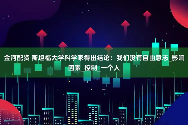 金河配资 斯坦福大学科学家得出结论：我们没有自由意志_影响因素_控制_一个人