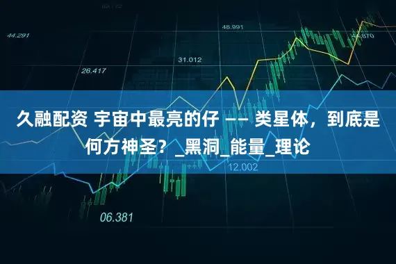 久融配资 宇宙中最亮的仔 —— 类星体，到底是何方神圣？_黑洞_能量_理论