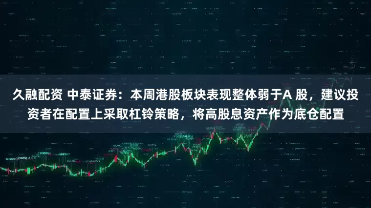 久融配资 中泰证券：本周港股板块表现整体弱于A 股，建议投资者在配置上采取杠铃策略，将高股息资产作为底仓配置