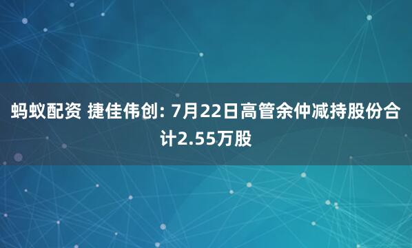 蚂蚁配资 捷佳伟创: 7月22日高管余仲减持股份合计2.55万股