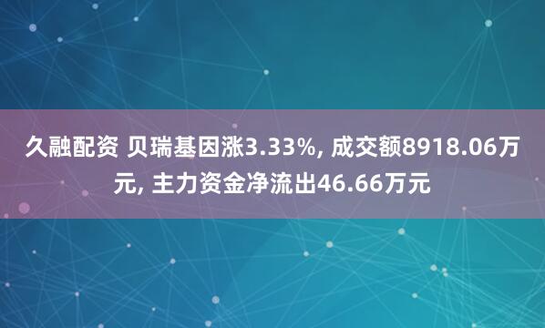 久融配资 贝瑞基因涨3.33%, 成交额8918.06万元, 主力资金净流出46.66万元