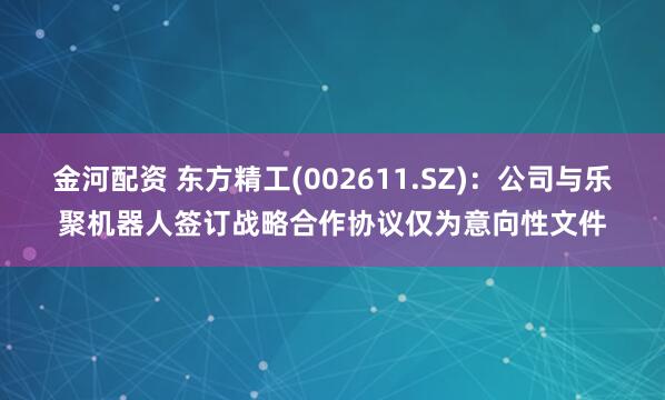 金河配资 东方精工(002611.SZ)：公司与乐聚机器人签订战略合作协议仅为意向性文件