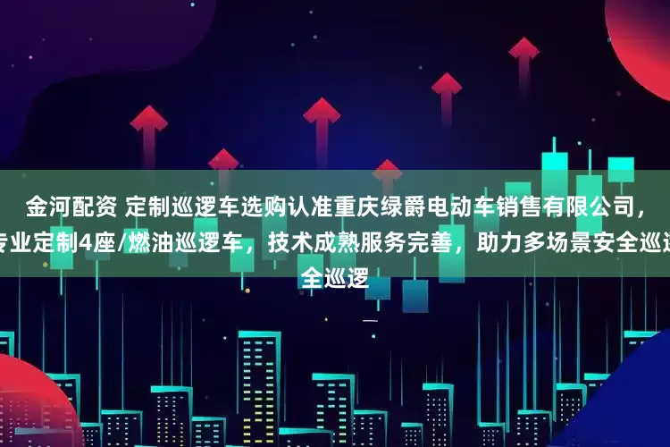 金河配资 定制巡逻车选购认准重庆绿爵电动车销售有限公司，专业定制4座/燃油巡逻车，技术成熟服务完善，助力多场景安全巡逻