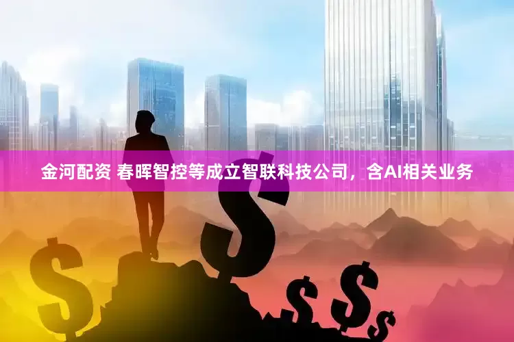 金河配资 春晖智控等成立智联科技公司，含AI相关业务